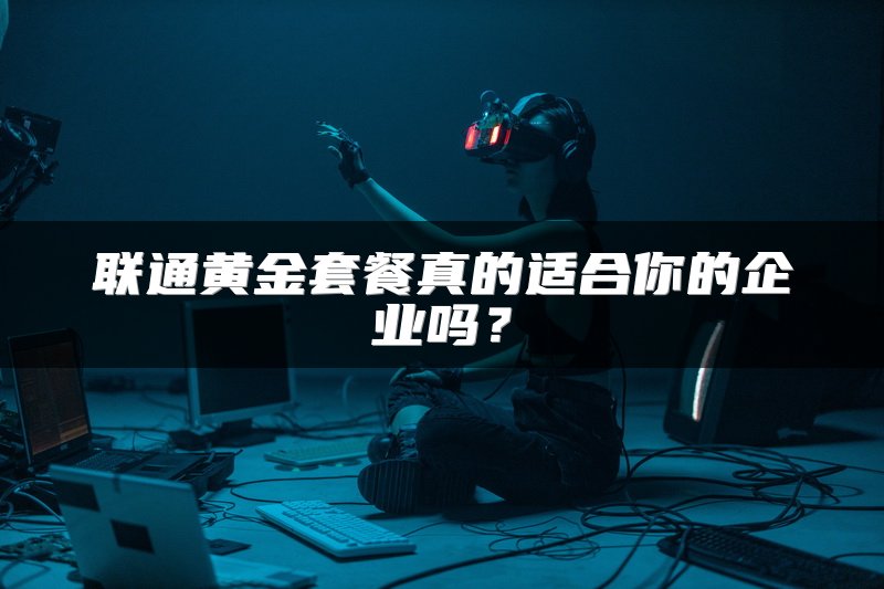 联通黄金套餐真的适合你的企业吗？