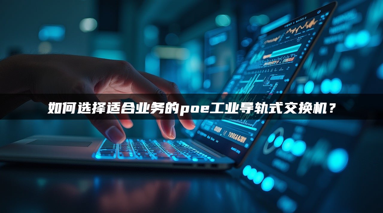 如何选择适合业务的poe工业导轨式交换机？