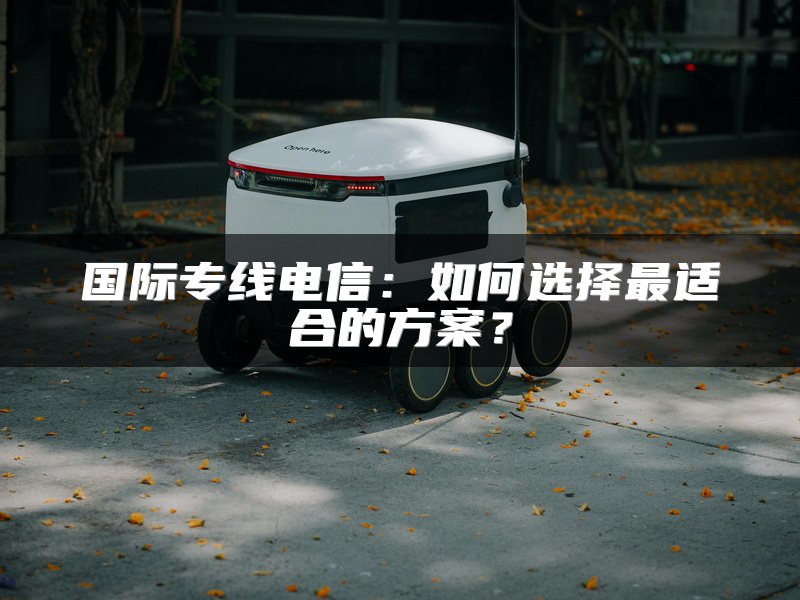 国际专线电信：如何选择最适合的方案？