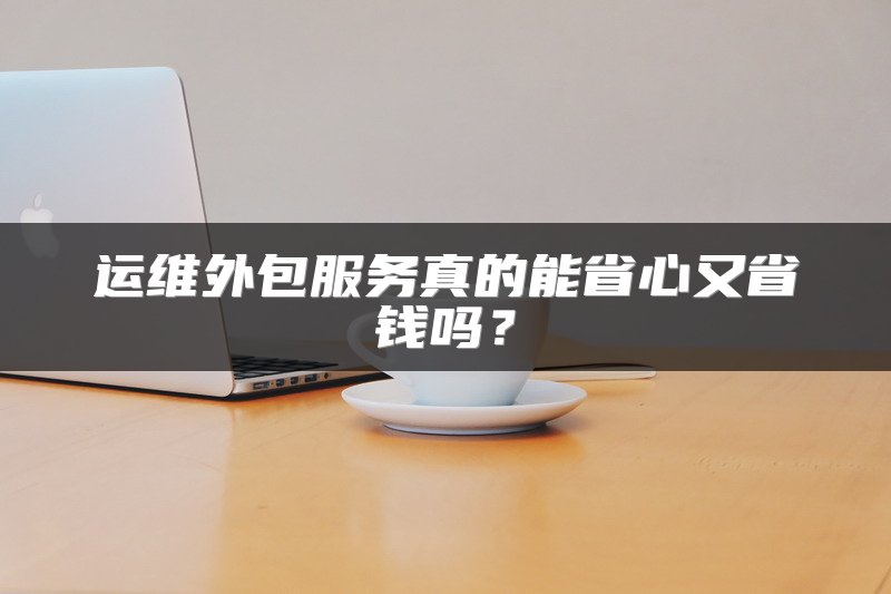 运维外包服务真的能省心又省钱吗？