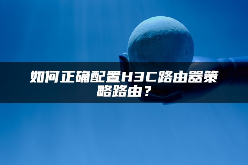 如何正确配置H3C路由器策略路由？