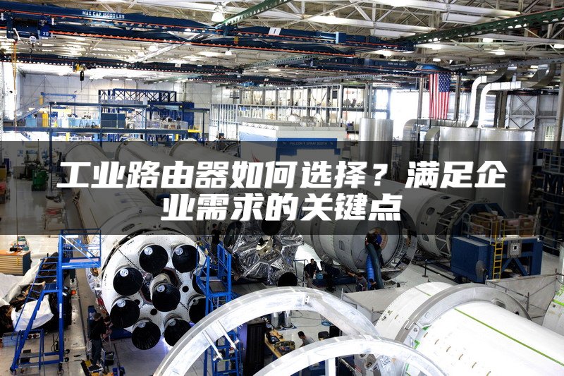工业路由器如何选择？满足企业需求的关键点