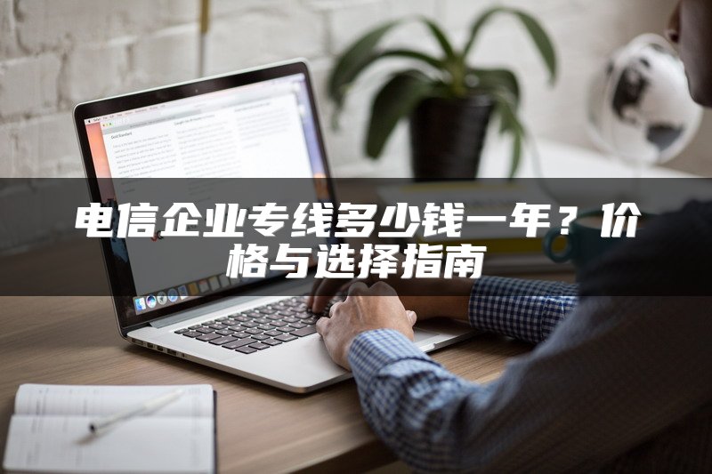 电信企业专线多少钱一年？价格与选择指南
