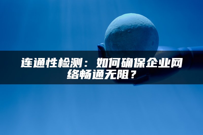 连通性检测：如何确保企业网络畅通无阻？