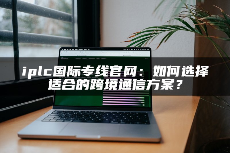 iplc国际专线官网：如何选择适合的跨境通信方案？