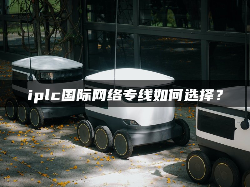 iplc国际网络专线如何选择？