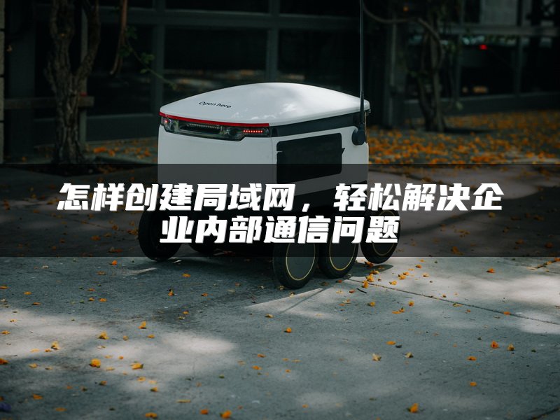 怎样创建局域网，轻松解决企业内部通信问题