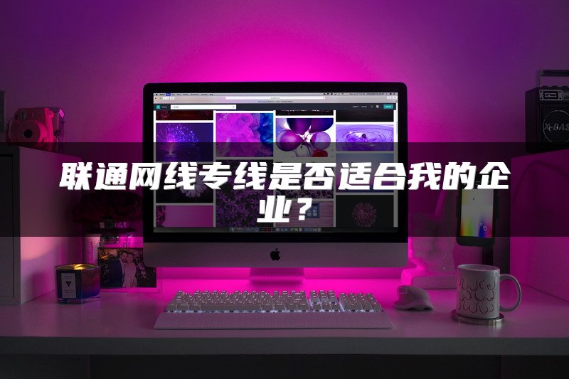 联通网线专线是否适合我的企业？