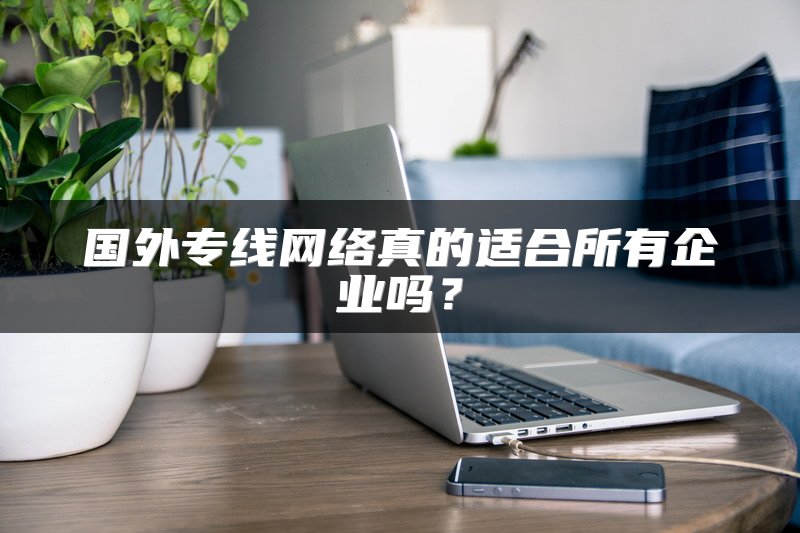 国外专线网络真的适合所有企业吗？