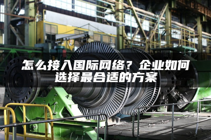 怎么接入国际网络？企业如何选择最合适的方案