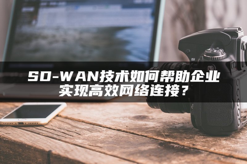 SD-WAN技术如何帮助企业实现高效网络连接？