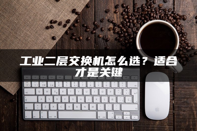 工业二层交换机怎么选？适合才是关键