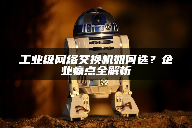 工业级网络交换机如何选？企业痛点全解析