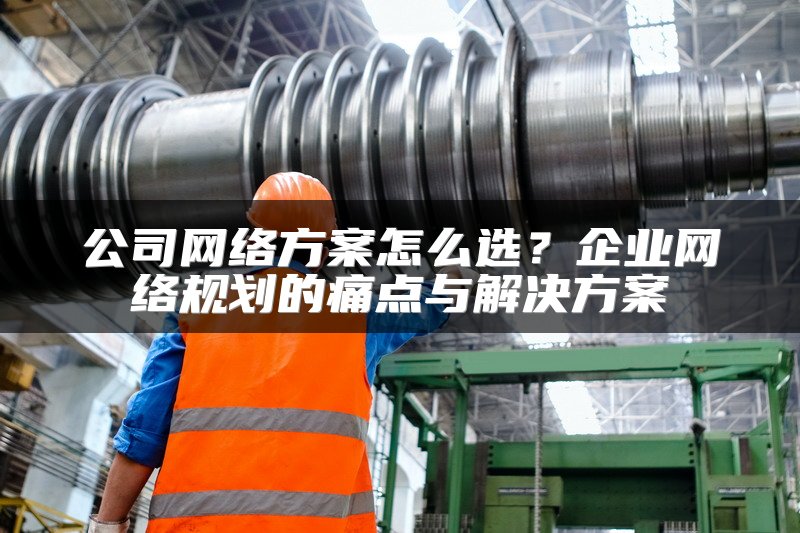 公司网络方案怎么选？企业网络规划的痛点与解决方案