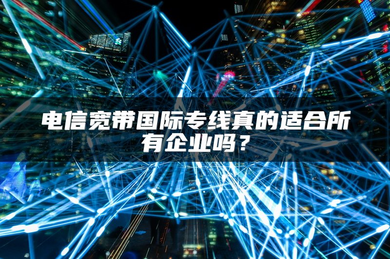 电信宽带国际专线真的适合所有企业吗？