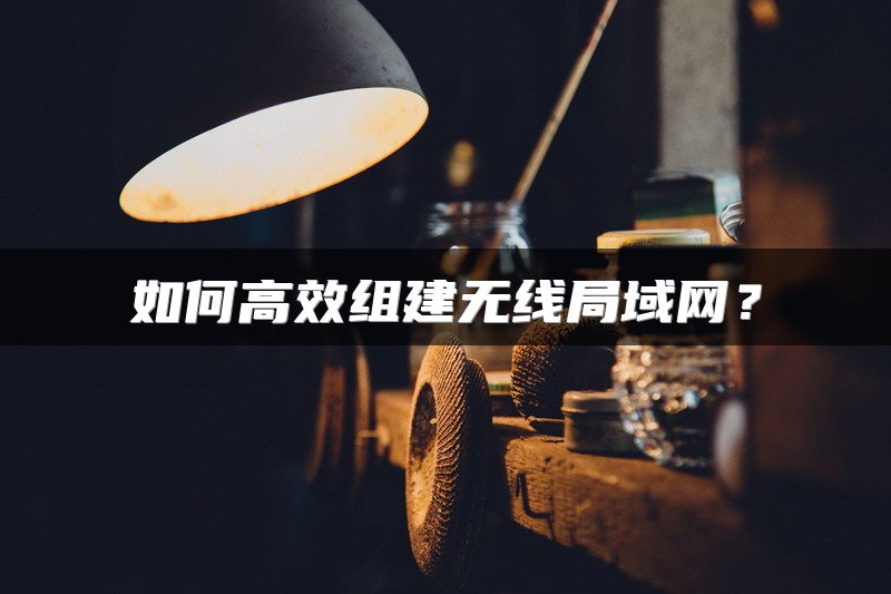 如何高效组建无线局域网？