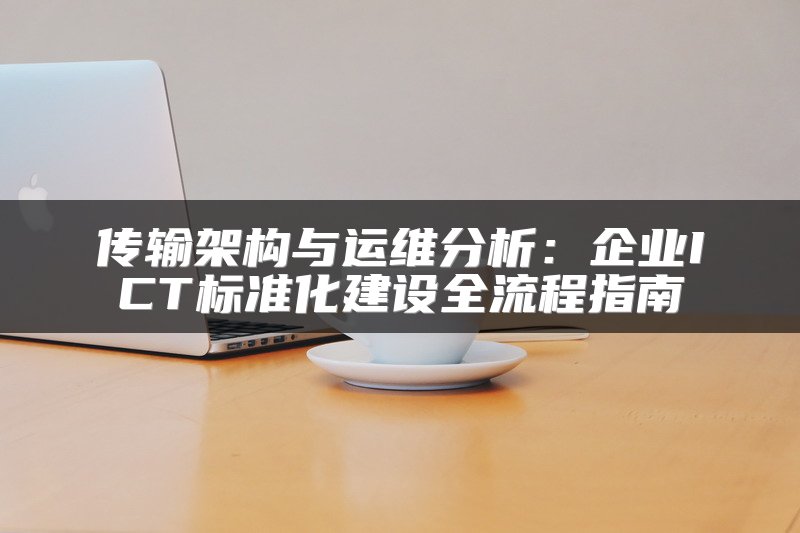 传输架构与运维分析：企业ICT标准化建设全流程指南